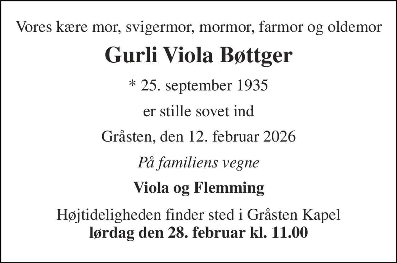 Vores kære mor, svigermor, mormor, farmor og oldemor 
Gurli Viola Bøttger 
*​ 25. september 1935 
er stille sovet ind 
Gråsten, den 12. februar 2026 
På familiens vegne 
Viola og Flemming 
Højtideligheden finder sted i Gråsten Kapel lørdag den 28. februar kl. 11.00
