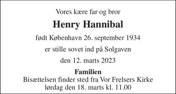 Vores kære far og bror 
Henry Hannibal 
født København 26. september 1934 
er stille sovet ind på Solgaven 
den 12. marts 2023 
Familien 
Bisættelsen finder sted fra Vor Frelsers Kirke lørdag den 18. marts kl. 11.00