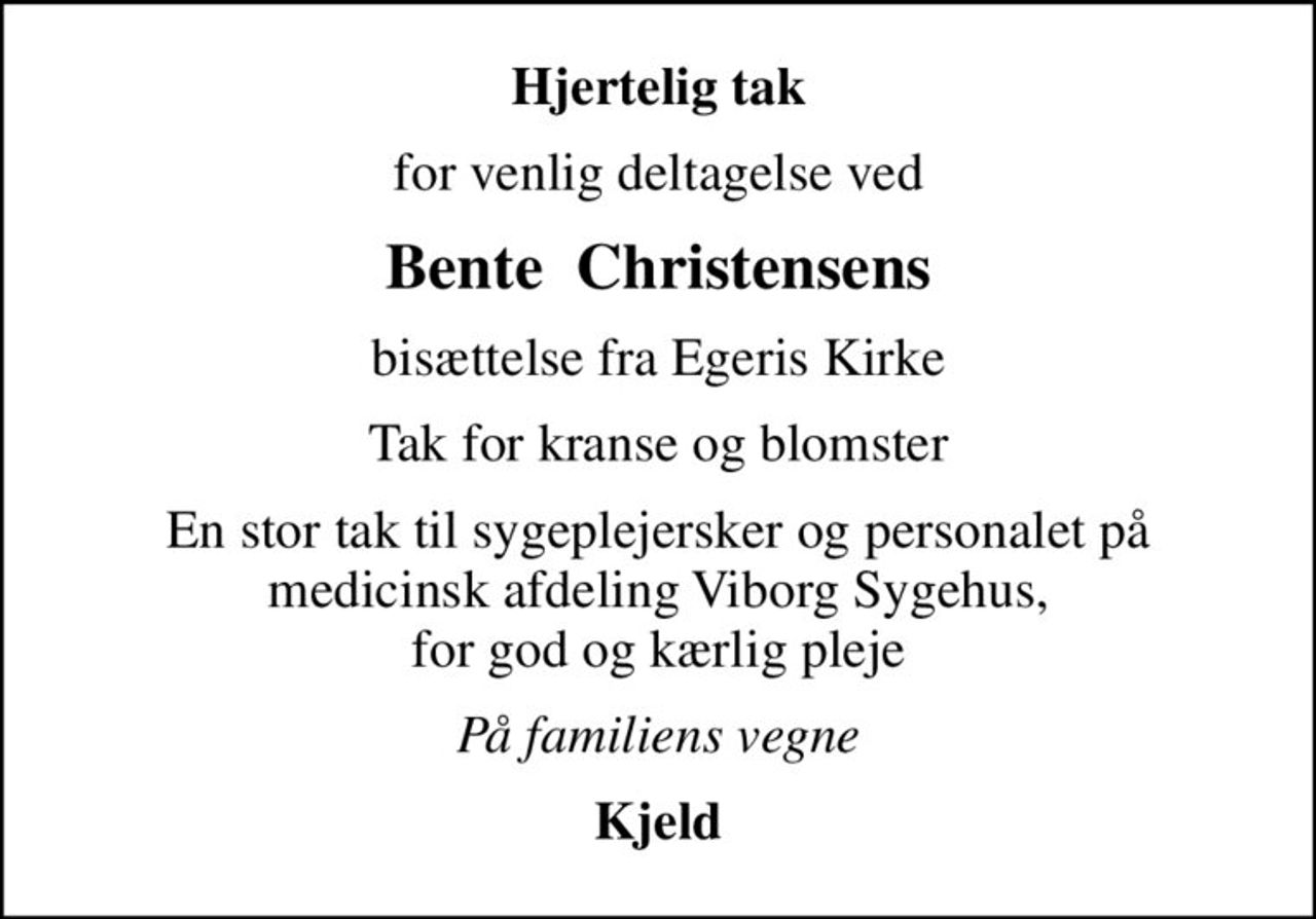 Hjertelig tak
for venlig deltagelse ved
Bente  Christensens
bisættelse fra Egeris Kirke
Tak for kranse og blomster
En stor tak til sygeplejersker og personalet på medicinsk afdeling Viborg Sygehus, for god og kærlig pleje
På familiens vegne
Kjeld