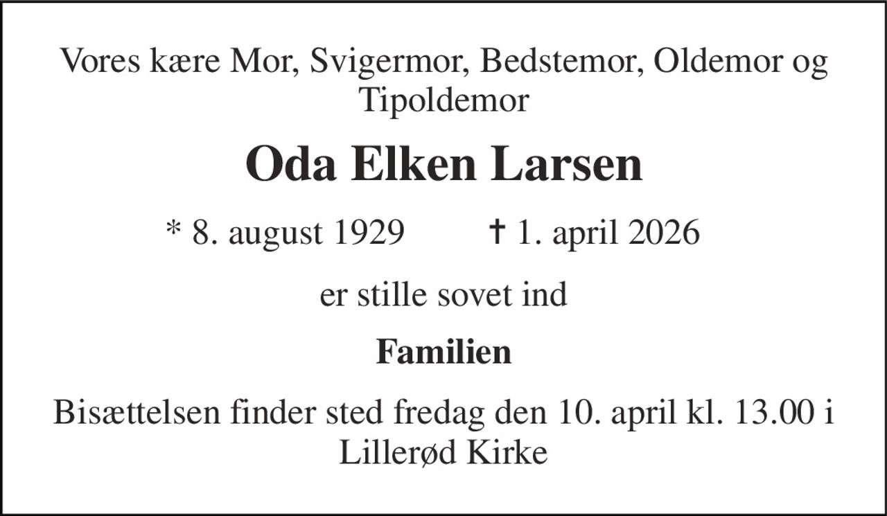 Vores kære Mor, Svigermor, Bedstemor, Oldemor og Tipoldemor 
Oda Elken Larsen​ 
*​ 8. august 1929​ 
✝​ 1. april 2026​ 
er stille sovet ind 
Familien 
Bisættelsen finder sted fredag den 10. april kl. 13.00 i Lillerød Kirke