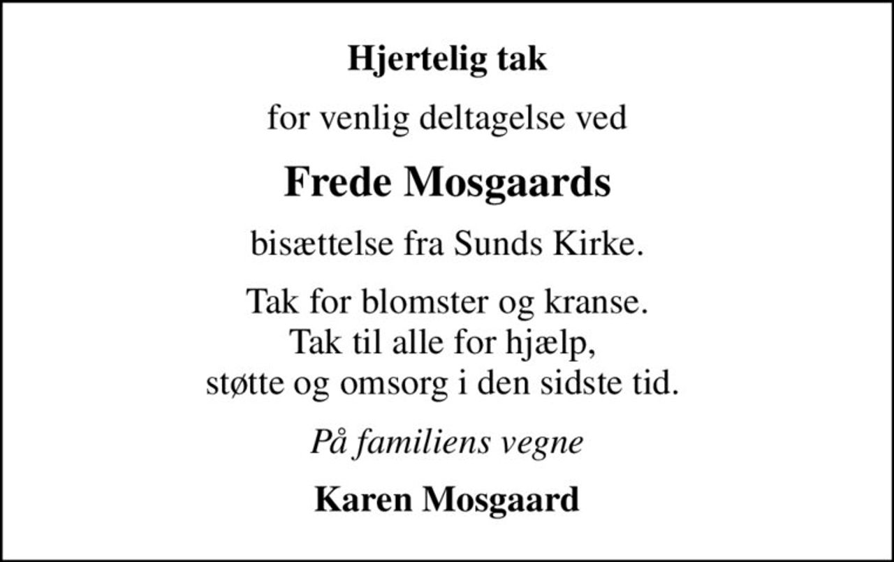 Hjertelig tak
for venlig deltagelse ved
Frede Mosgaards
bisættelse fra Sunds Kirke.
Tak for blomster og kranse. Tak til alle for hjælp,  støtte og omsorg i den sidste tid. 
På familiens vegne
Karen Mosgaard