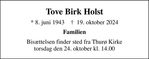 Tove Birk Holst
* 8. juni 1943    &#x271d; 19. oktober 2024
Familien
Bisættelsen finder sted fra Thurø Kirke  torsdag den 24. oktober kl. 14.00