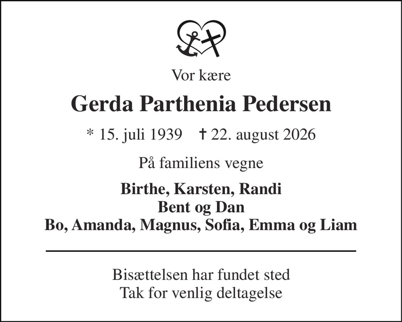 Vor kære 
Gerda Parthenia Pedersen 
*​ 15. juli 1939​    ✝​ 22. august 2026 
På familiens vegne 
Birthe, Karsten, Randi Bent og Dan Bo, Amanda, Magnus, Sofia, Emma og Liam 
Bisættelsen har fundet sted Tak for venlig deltagelse