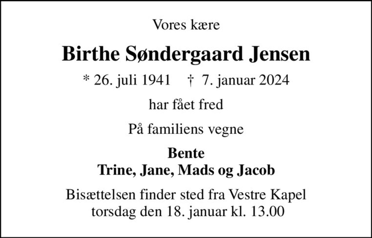 Vores kære
Birthe Søndergaard Jensen
* 26. juli 1941    ✝ 7. januar 2024
har fået fred
På familiens vegne
Bente Trine, Jane, Mads og Jacob
Bisættelsen finder sted fra Vestre Kapel  torsdag den 18. januar kl. 13.00