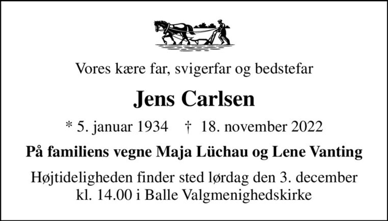 Vores kære far, svigerfar og bedstefar
Jens Carlsen
* 5. januar 1934    ✝ 18. november 2022
På familiens vegne Maja Lüchau og Lene Vanting
Højtideligheden finder sted lørdag den 3. december kl. 14.00 i Balle Valgmenighedskirke