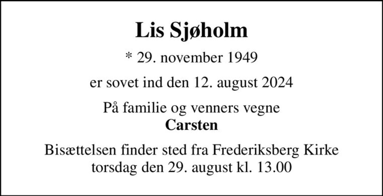 Lis Sjøholm
* 29. november 1949
er sovet ind den 12. august 2024
På familie og venners vegne <b>Carsten
Bisættelsen finder sted fra Frederiksberg Kirke  torsdag den 29. august kl. 13.00
