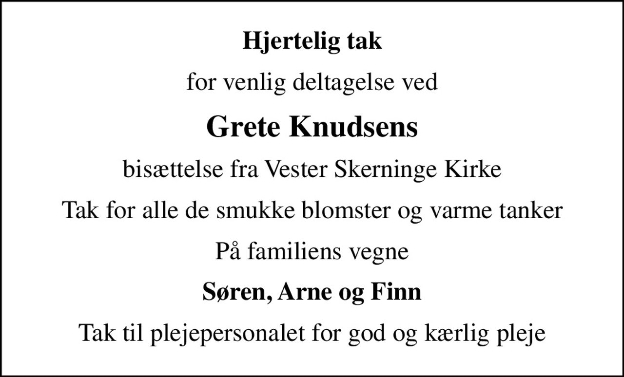 Hjertelig tak
for venlig deltagelse ved
Grete Knudsens
bisættelse fra Vester Skerninge Kirke
Tak for alle de smukke blomster og varme tanker
På familiens vegne
Søren, Arne og Finn
Tak til plejepersonalet for god og kærlig pleje