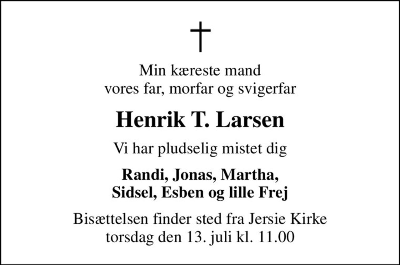 Min kæreste mand vores far, morfar og svigerfar
Henrik T. Larsen
Vi har pludselig mistet dig
Randi, Jonas, Martha, Sidsel, Esben og lille Frej
Bisættelsen finder sted fra Jersie Kirke  torsdag den 13. juli kl. 11.00