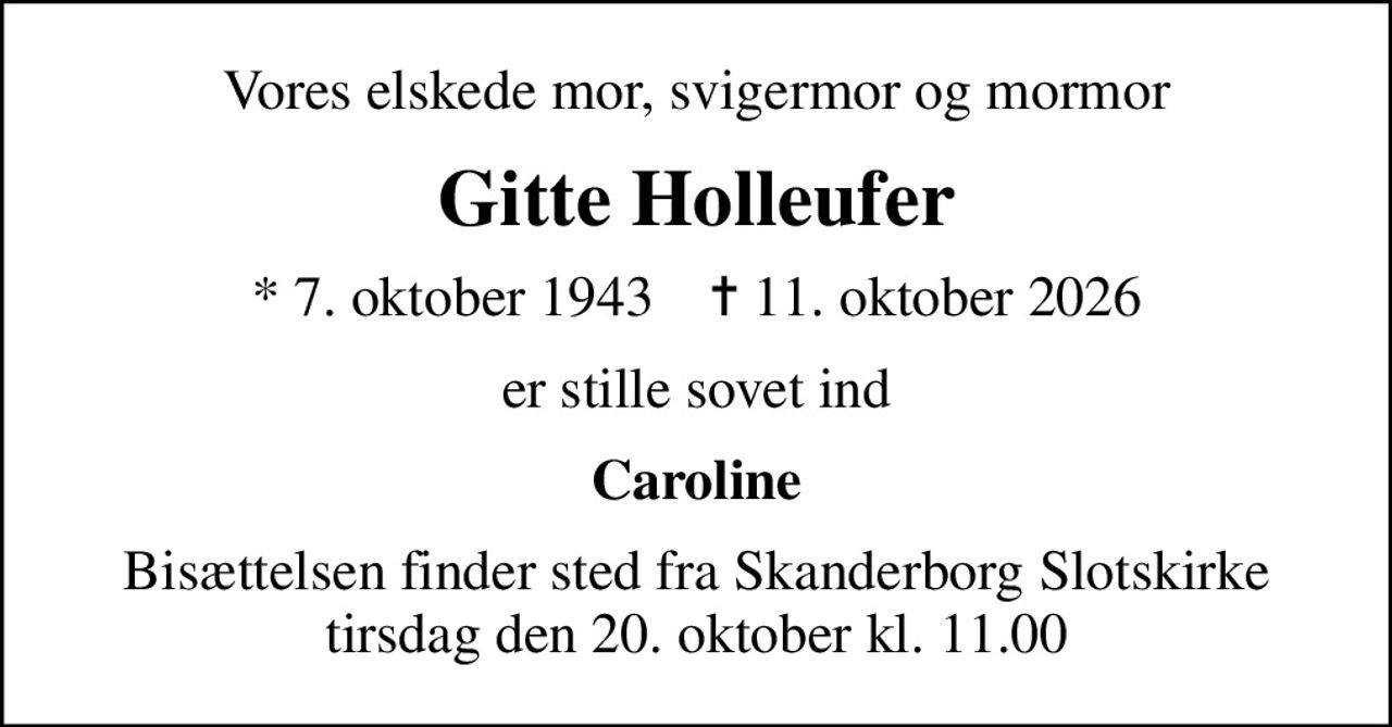 Vores elskede mor, svigermor og mormor
Gitte Holleufer
* 7. oktober 1943    ✝ 11. oktober 2026
er stille sovet ind
Caroline
Bisættelsen finder sted fra Skanderborg Slotskirke  tirsdag den 20. oktober kl. 11.00