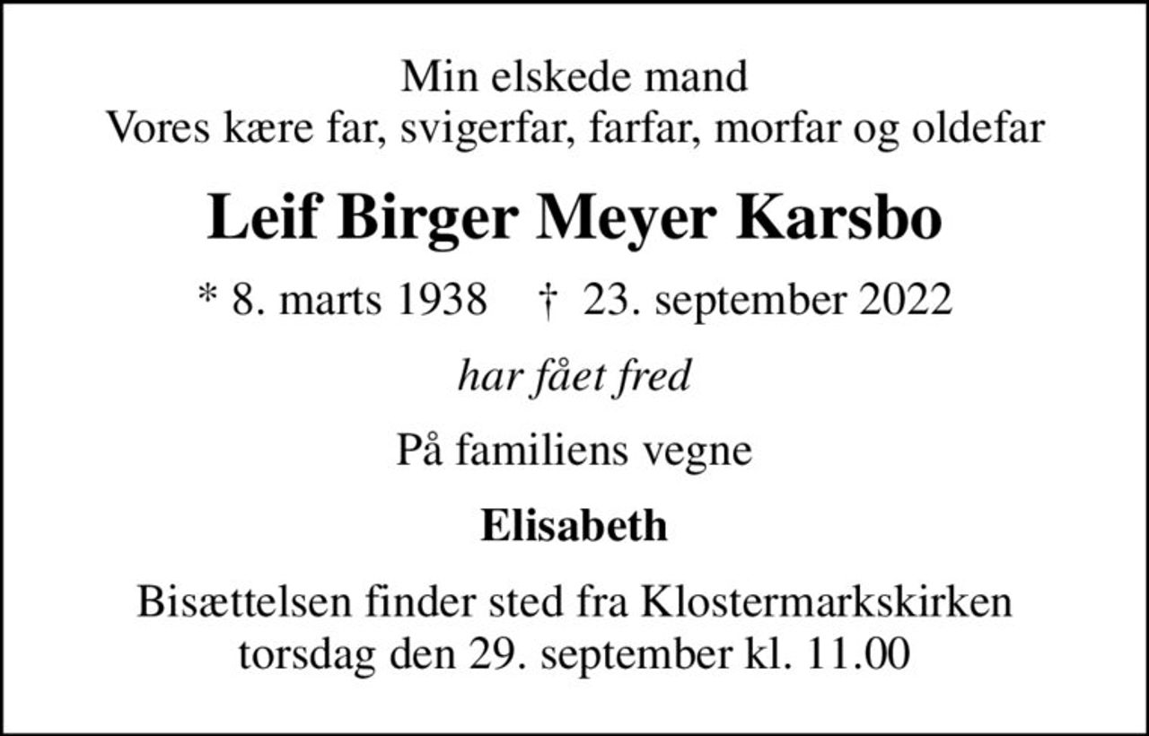 Min elskede mand Vores kære far, svigerfar, farfar, morfar og oldefar
Leif Birger Meyer Karsbo
* 8. marts 1938    ✝ 23. september 2022
har fået fred
På familiens vegne
Elisabeth
Bisættelsen finder sted fra Klostermarkskirken  torsdag den 29. september kl. 11.00