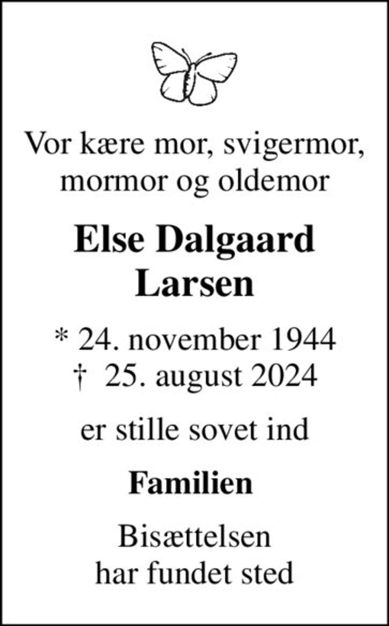 Vor kære mor, svigermor, mormor og oldemor
Else Dalgaard Larsen
* 24. november 1944
						✝ 25. august 2024
er stille sovet ind
Familien 
Bisættelsen har fundet sted