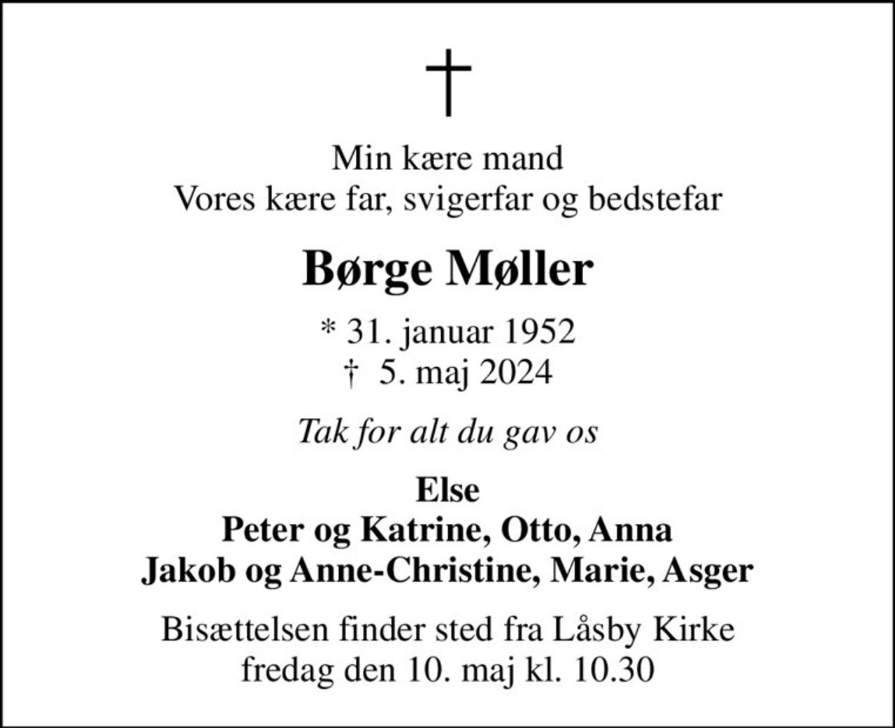Min kære mand Vores kære far, svigerfar og bedstefar
Børge Møller
* 31. januar 1952
						✝ 5. maj 2024
Tak for alt du gav os
Else Peter og Katrine, Otto, Anna Jakob og Anne-Christine, Marie, Asger
Bisættelsen finder sted fra Låsby Kirke  fredag den 10. maj kl. 10.30