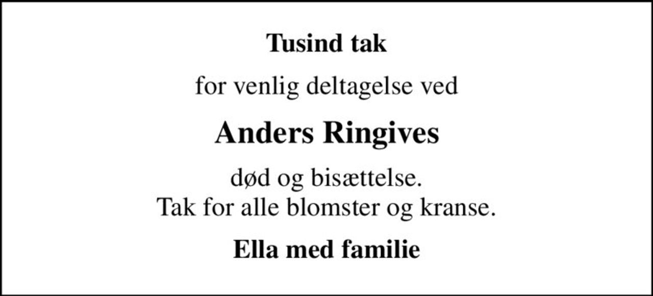Tusind tak
for venlig deltagelse ved
Anders Ringives
død og bisættelse. Tak for alle blomster og kranse.
Ella med familie