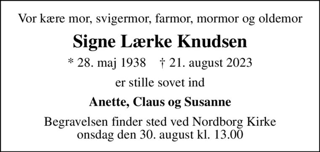 Vor kære mor, svigermor, farmor, mormor og oldemor
Signe Lærke Knudsen
* 28. maj 1938    ✝ 21. august 2023
er stille sovet ind
Anette, Claus og Susanne
Begravelsen finder sted ved Nordborg Kirke  onsdag den 30. august kl. 13.00