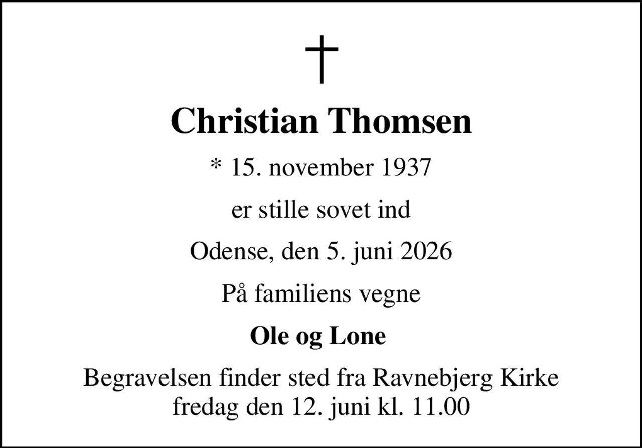 Christian Thomsen
* 15. november 1937
er stille sovet ind
Odense, den 5. juni 2026
På familiens vegne
Ole og Lone 
Begravelsen finder sted fra Ravnebjerg Kirke  fredag den 12. juni kl. 11.00