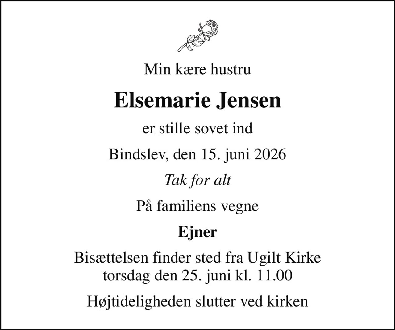 Min kære hustru
Elsemarie Jensen
er stille sovet ind
Bindslev, den 15. juni 2026
Tak for alt
På familiens vegne
Ejner
Bisættelsen finder sted fra Ugilt Kirke  torsdag den 25. juni kl. 11.00 
Højtideligheden slutter ved kirken