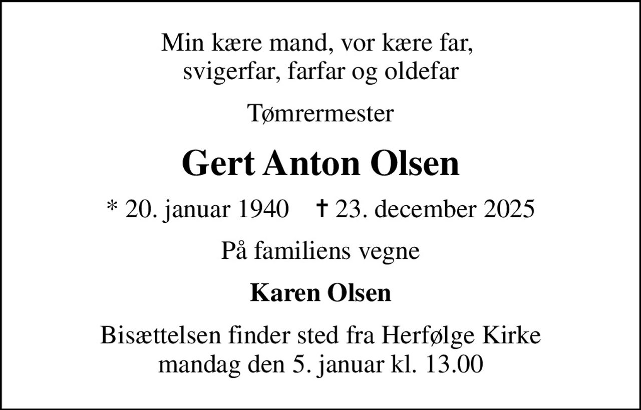 Min kære mand, vor kære far,  svigerfar, farfar og oldefar
Tømrermester
Gert Anton Olsen
* 20. januar 1940    ✝ 23. december 2025
På familiens vegne
Karen Olsen
Bisættelsen finder sted fra Herfølge Kirke  mandag den 5. januar kl. 13.00