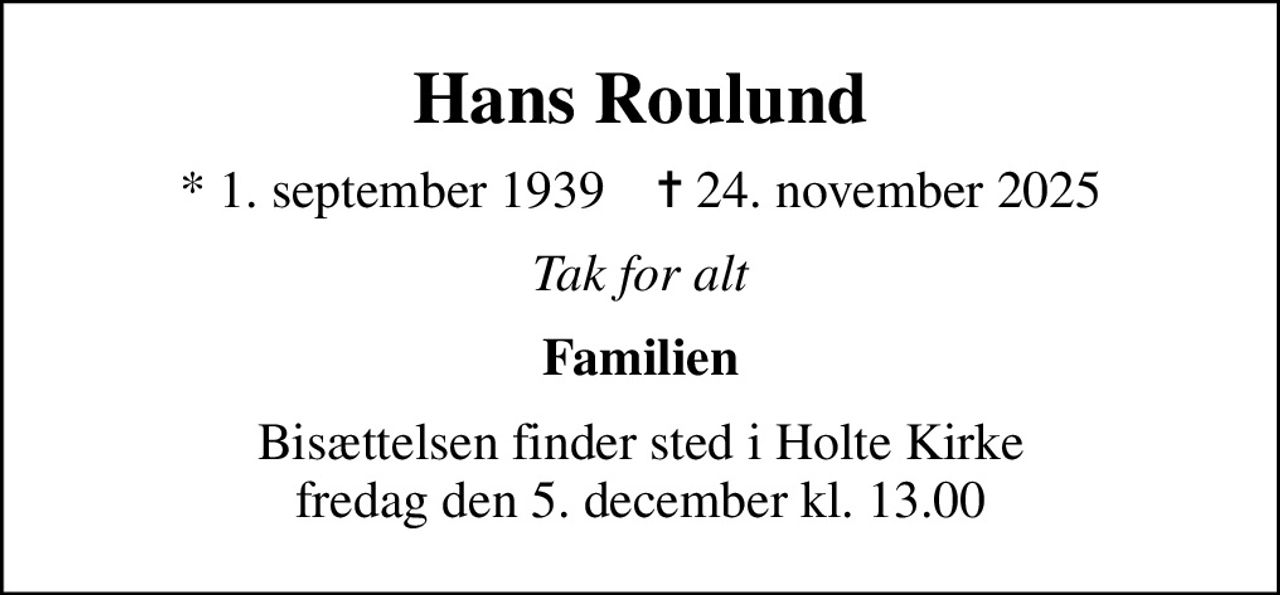 Hans Roulund
* 1. september 1939    ✝ 24. november 2025
Tak for alt
Familien
Bisættelsen finder sted i Holte Kirke  fredag den 5. december kl. 13.00