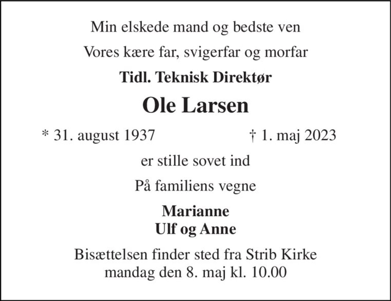 Min elskede mand og bedste ven 
Vores kære far, svigerfar og morfar 
Tidl. Teknisk Direktør 
Ole Larsen 
*​ 31. august 1937 
†​ 1. maj 2023​ 
er stille sovet ind 
På familiens vegne 
Marianne Ulf og Anne 
Bisættelsen finder sted fra Strib Kirke mandag den 8. maj kl. 10.00