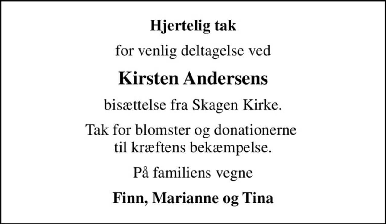 Hjertelig tak
for venlig deltagelse ved
Kirsten Andersens
bisættelse fra Skagen Kirke.
Tak for blomster og donationerne  til kræftens bekæmpelse.
På familiens vegne
Finn, Marianne og Tina
