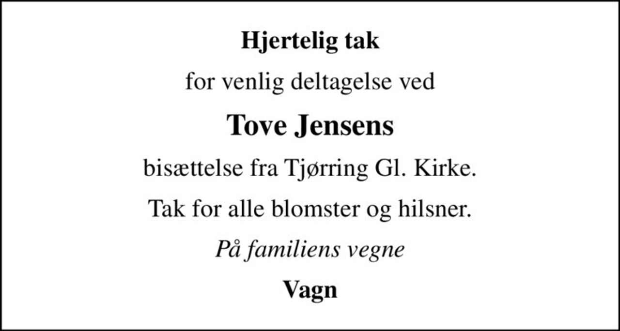 Hjertelig tak
for venlig deltagelse ved
Tove Jensens
bisættelse fra Tjørring Gl. Kirke.
Tak for alle blomster og hilsner.
På familiens vegne
Vagn