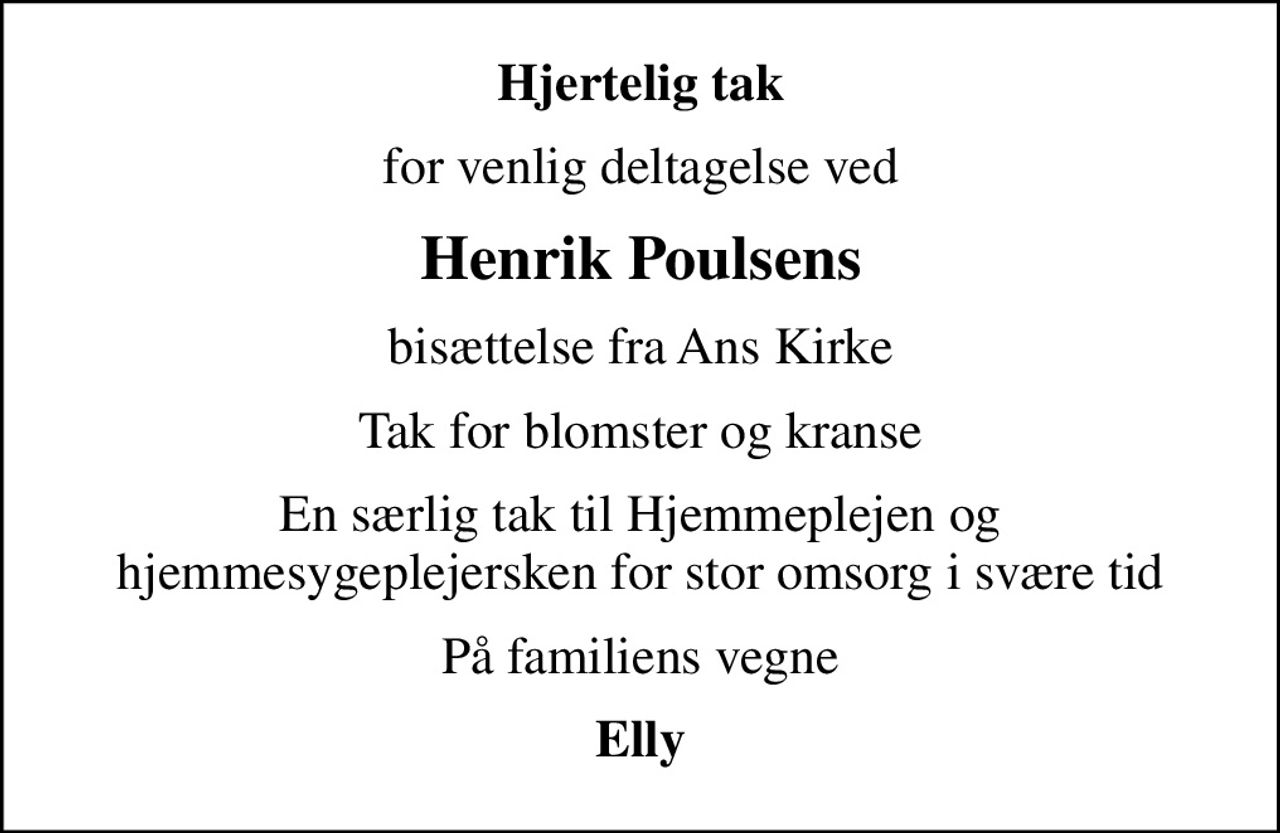 Hjertelig tak
for venlig deltagelse ved
Henrik Poulsens
bisættelse fra Ans Kirke
Tak for blomster og kranse
En særlig tak til Hjemmeplejen og hjemmesygeplejersken for stor omsorg i svære tid
På familiens vegne
Elly