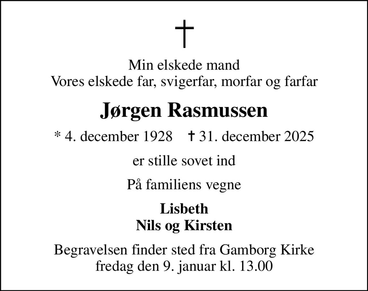Min elskede mand Vores elskede far, svigerfar, morfar og farfar
Jørgen Rasmussen
* 4. december 1928    ✝ 31. december 2025
er stille sovet ind
På familiens vegne
Lisbeth Nils og Kirsten
Begravelsen finder sted fra Gamborg Kirke  fredag den 9. januar kl. 13.00