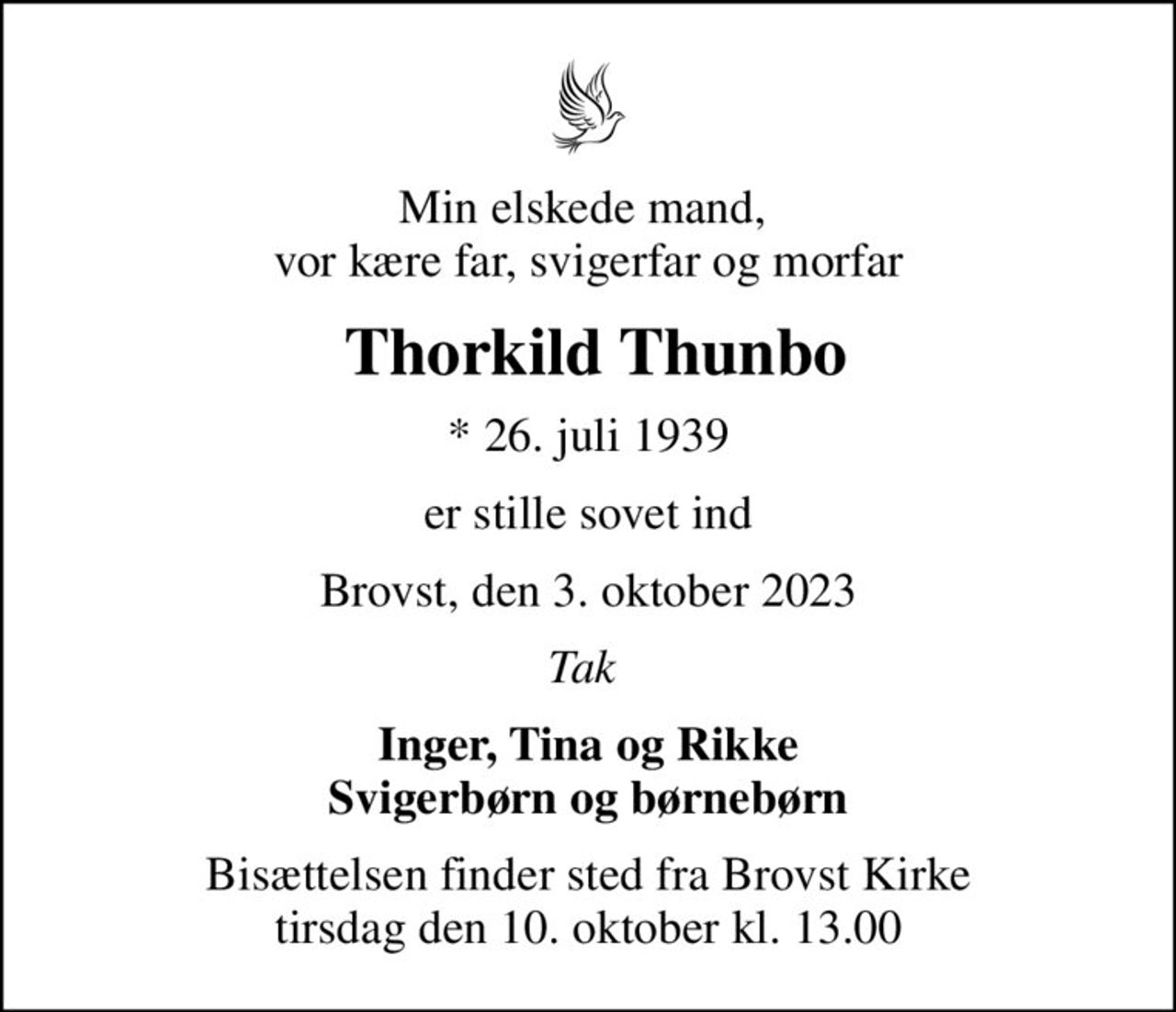 Min elskede mand,  vor kære far, svigerfar og morfar
 Thorkild Thunbo
* 26. juli 1939
er stille sovet ind
Brovst, den 3. oktober 2023
Tak 
Inger, Tina og Rikke Svigerbørn og børnebørn
Bisættelsen finder sted fra Brovst Kirke  tirsdag den 10. oktober kl. 13.00