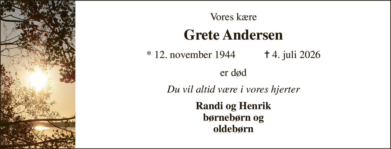 Vores kære 
Grete Andersen 
* 12. november 1944           ✝ 4. juli 2026 
er død 
Du vil altid være i vores hjerter 
Randi og Henrik børnebørn og oldebørn