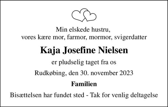 Min elskede hustru,  vores kære mor, farmor, mormor, svigerdatter
Kaja Josefine Nielsen
er pludselig taget fra os
Rudkøbing, den 30. november 2023
Familien
Bisættelsen har fundet sted - Tak for venlig deltagelse