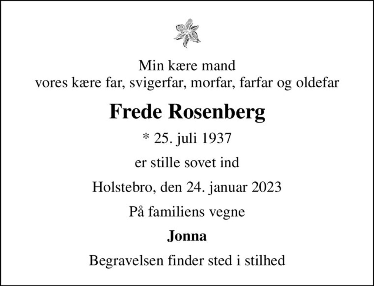 Min kære mand vores kære far, svigerfar, morfar, farfar og oldefar
Frede Rosenberg
* 25. juli 1937
er stille sovet ind
Holstebro, den 24. januar 2023
På familiens vegne
Jonna
Begravelsen finder sted i stilhed