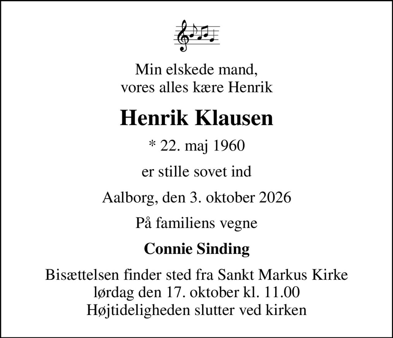 Min elskede mand, vores alles kære Henrik
Henrik Klausen
* 22. maj 1960
er stille sovet ind
Aalborg, den 3. oktober 2026
På familiens vegne
Connie Sinding
Bisættelsen finder sted fra Sankt Markus Kirke  lørdag den 17. oktober kl. 11.00  Højtideligheden slutter ved kirken