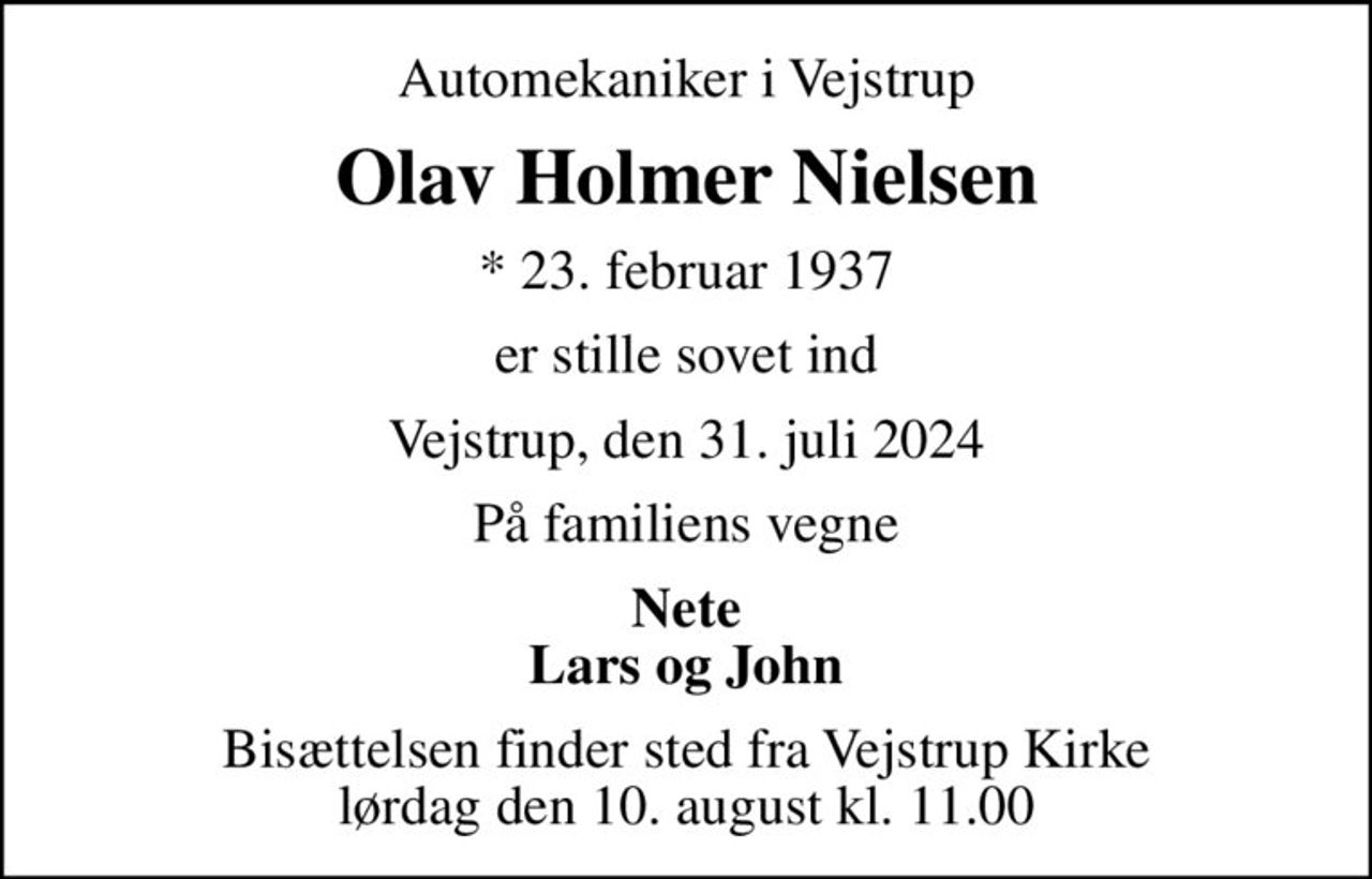 Automekaniker i Vejstrup
Olav Holmer Nielsen
* 23. februar 1937
er stille sovet ind
Vejstrup, den 31. juli 2024
På familiens vegne
Nete Lars og John
Bisættelsen finder sted fra Vejstrup Kirke  lørdag den 10. august kl. 11.00