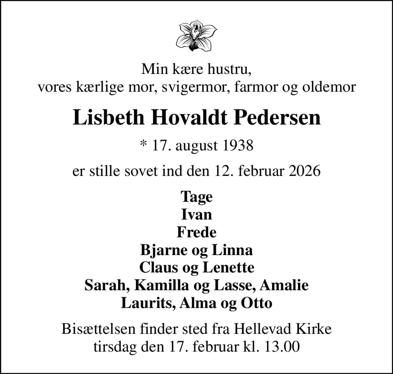 Min kære hustru, vores kærlige mor, svigermor, farmor og oldemor
Lisbeth Hovaldt Pedersen
* 17. august 1938
er stille sovet ind den 12. februar 2026
Tage Ivan Frede Bjarne og Linna Claus og Lenette Sarah, Kamilla og Lasse, Amalie Laurits, Alma og Otto
Bisættelsen finder sted fra Hellevad Kirke  tirsdag den 17. februar kl. 13.00