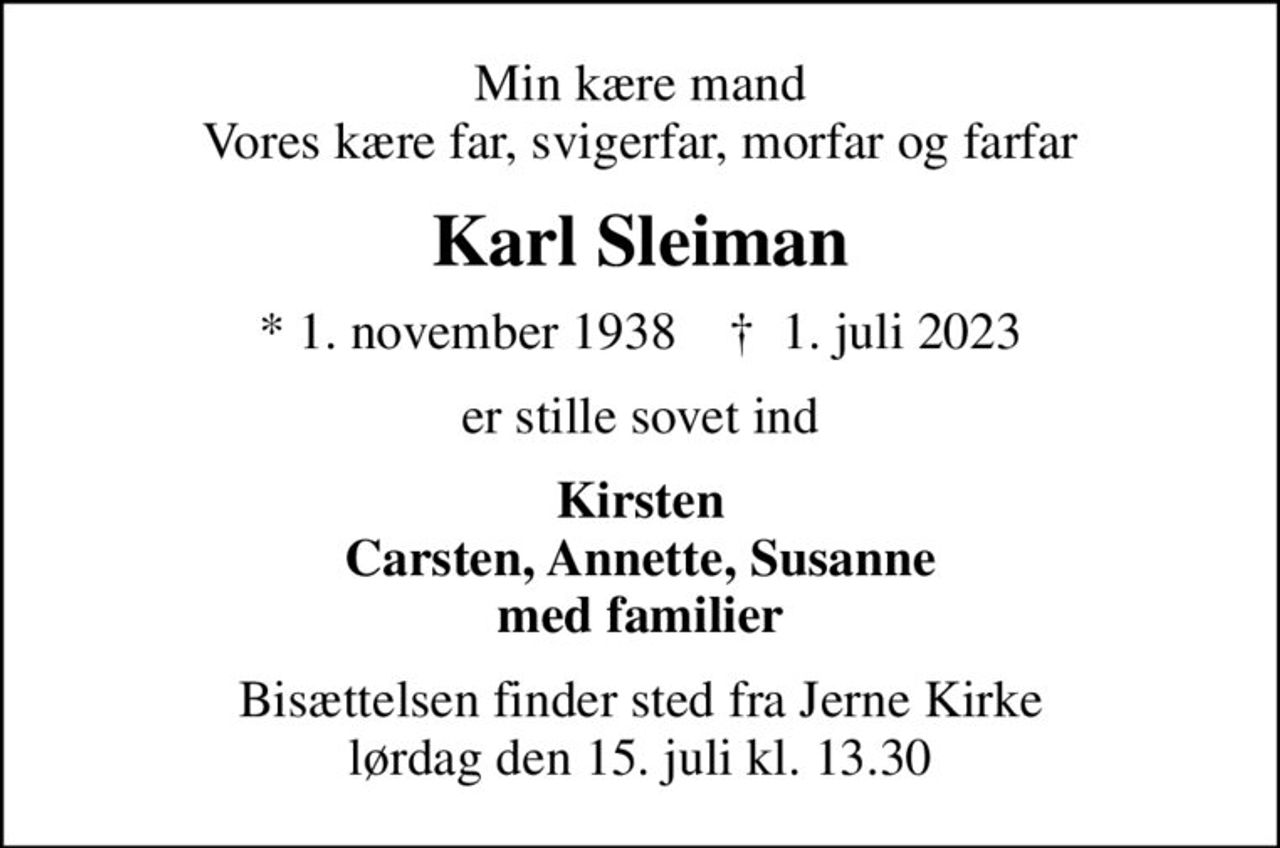 Min kære mand Vores kære far, svigerfar, morfar og farfar
Karl Sleiman
* 1. november 1938    ✝ 1. juli 2023
er stille sovet ind
Kirsten Carsten, Annette, Susanne med familier
Bisættelsen finder sted fra Jerne Kirke  lørdag den 15. juli kl. 13.30