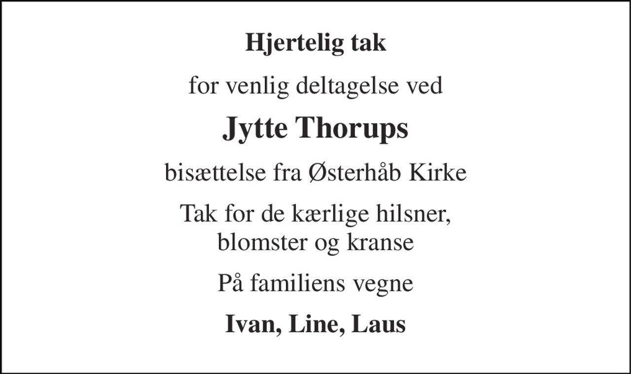 Hjertelig tak 
for venlig deltagelse ved 
Jytte Thorups 
bisættelse fra Østerhåb Kirke 
Tak for de kærlige hilsner, blomster og kranse 
På familiens vegne 
Ivan, Line, Laus
