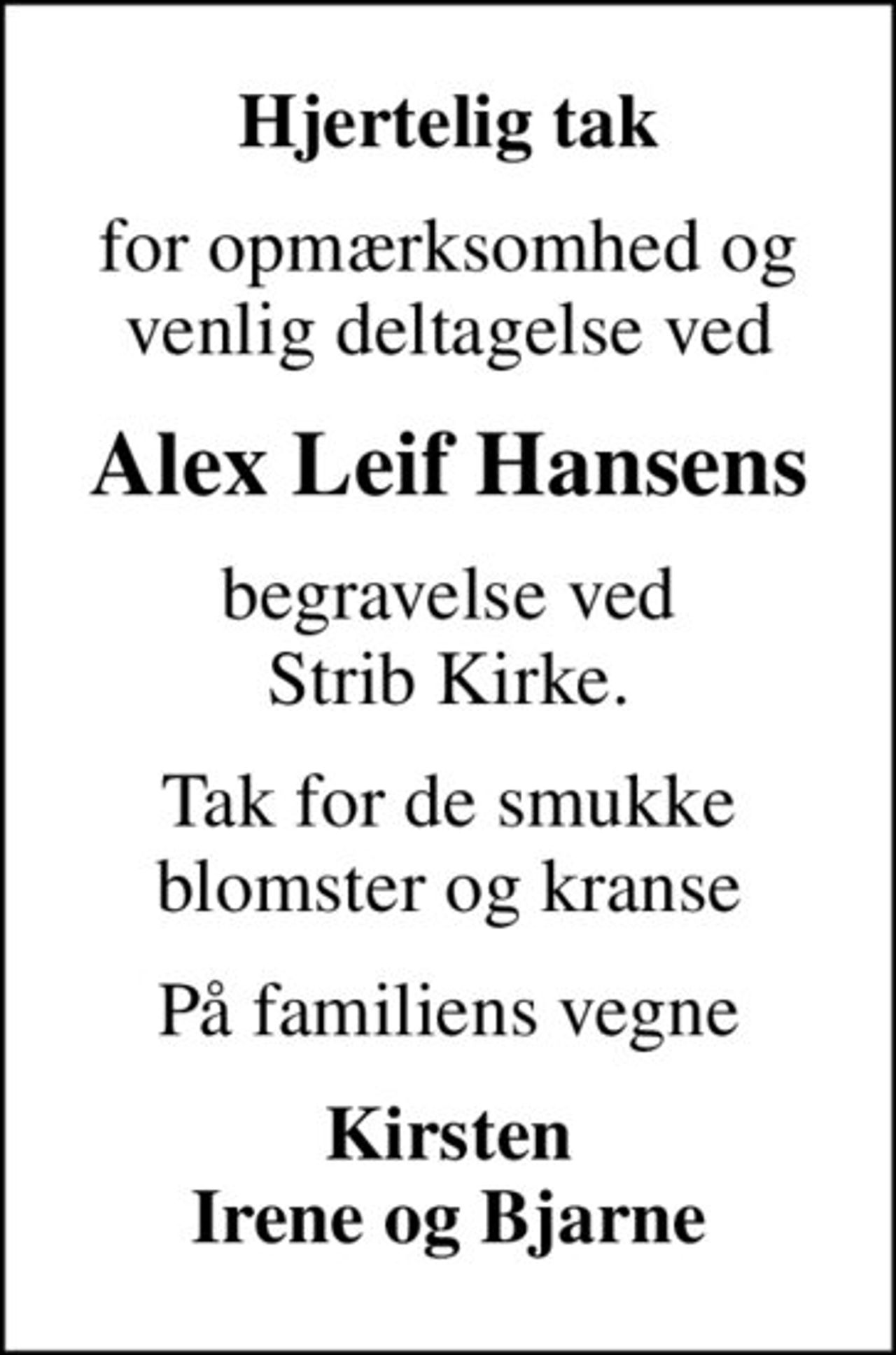 Hjertelig tak
for opmærksomhed og venlig deltagelse ved
Alex Leif Hansens
begravelse ved Strib Kirke.
Tak for de smukke blomster og kranse
På familiens vegne
Kirsten Irene og Bjarne