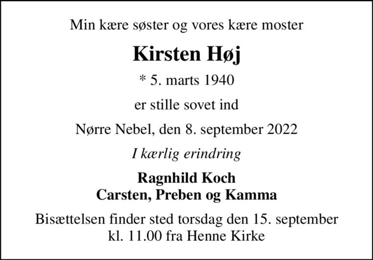 Min kære søster og vores kære moster
Kirsten Høj
* 5. marts 1940
er stille sovet ind
Nørre Nebel, den 8. september 2022
I kærlig erindring
Ragnhild Koch Carsten, Preben og Kamma
Bisættelsen finder sted torsdag den 15. september kl. 11.00 fra Henne Kirke
