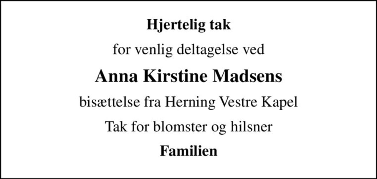 Hjertelig tak
for venlig deltagelse ved
Anna Kirstine Madsens
bisættelse fra Herning Vestre Kapel
Tak for blomster og hilsner
Familien