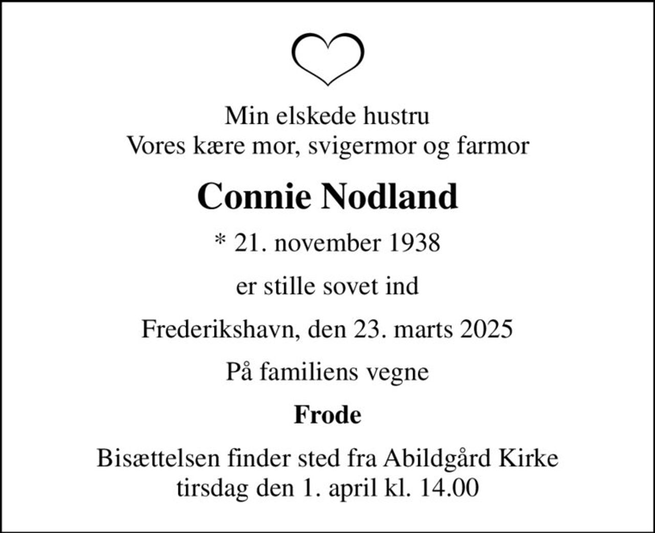 Min elskede hustru Vores kære mor, svigermor og farmor
Connie Nodland
* 21. november 1938
er stille sovet ind
Frederikshavn, den 23. marts 2025
På familiens vegne
Frode
Bisættelsen finder sted fra Abildgård Kirke  tirsdag den 1. april kl. 14.00