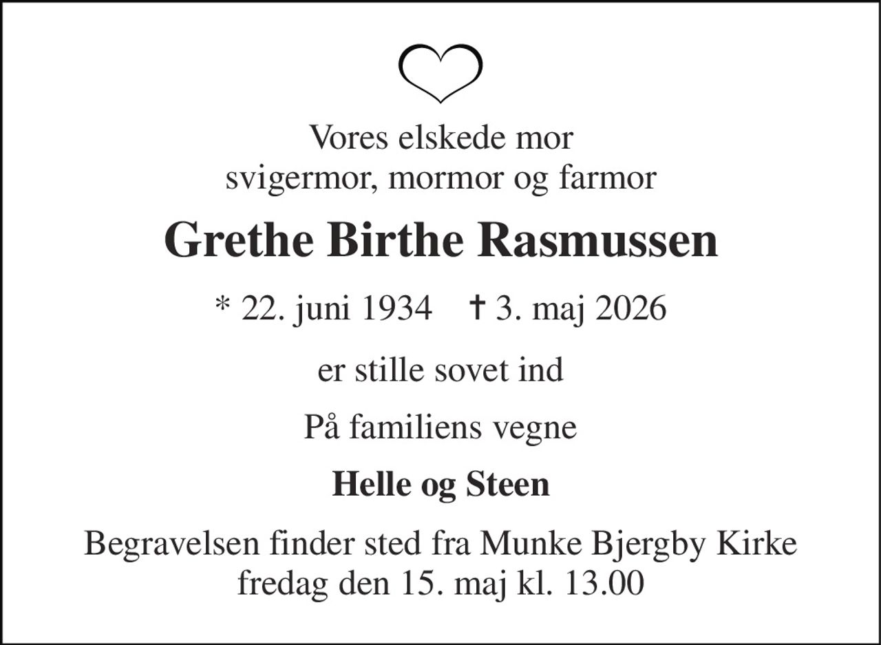 Vores elskede mor svigermor, mormor og farmor 
Grethe Birthe Rasmussen 
*​ 22. juni 1934​    ✝​ 3. maj 2026 
er stille sovet ind 
På familiens vegne 
Helle og Steen 
Begravelsen​ finder sted fra Munke Bjergby Kirke​ fredag den 15. maj​ kl. 13.00