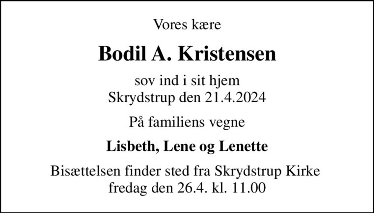 Vores kære
Bodil A. Kristensen
sov ind i sit hjem Skrydstrup den 21.4.2024
På familiens vegne
Lisbeth, Lene og Lenette
Bisættelsen finder sted fra Skrydstrup Kirke  fredag den 26.4. kl. 11.00
