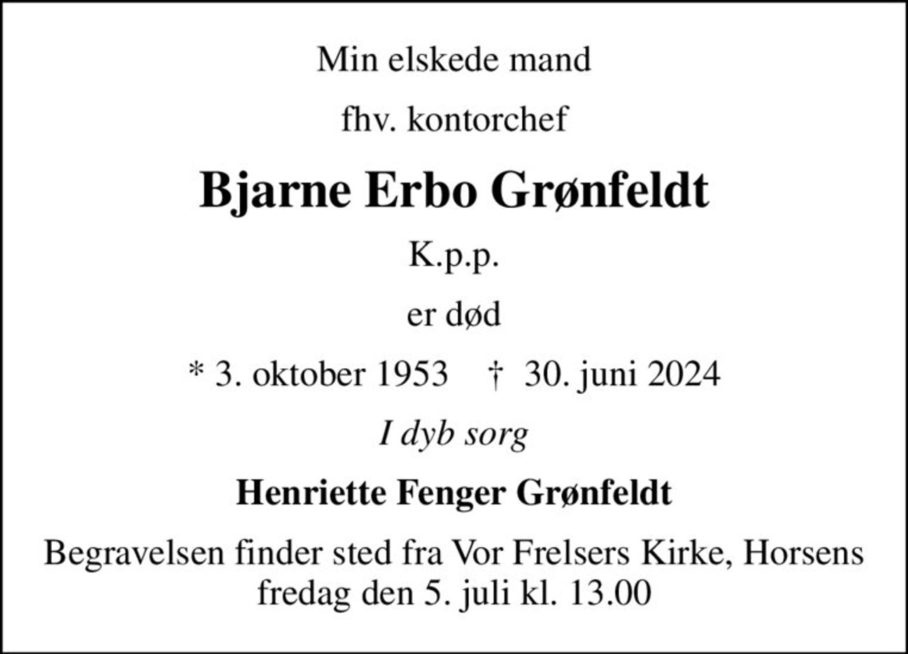 Min elskede mand
fhv. kontorchef
Bjarne Erbo Grønfeldt
K.p.p.
er død
* 3. oktober 1953    ✝ 30. juni 2024
I dyb sorg
Henriette Fenger Grønfeldt
Begravelsen finder sted fra Vor Frelsers Kirke, Horsens  fredag den 5. juli kl. 13.00