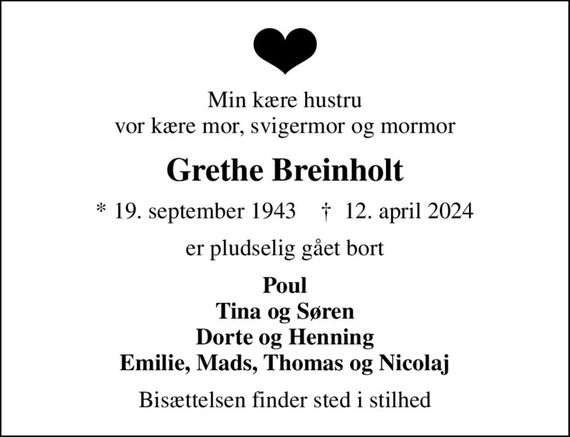 Min kære hustru vor kære mor, svigermor og mormor
Grethe Breinholt
* 19. september 1943    &#x271d; 12. april 2024
er pludselig gået bort
Poul Tina og Søren Dorte og Henning Emilie, Mads, Thomas og Nicolaj
Bisættelsen finder sted i stilhed