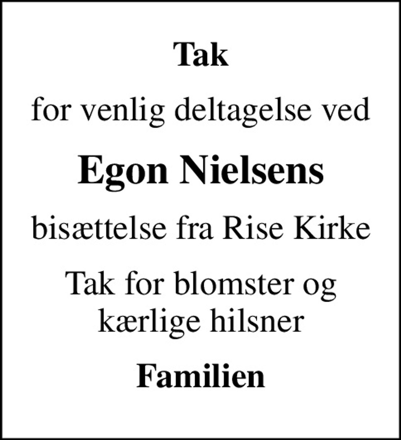 Tak
for venlig deltagelse ved
Egon Nielsens
bisættelse fra Rise Kirke
Tak for blomster og kærlige hilsner
Familien