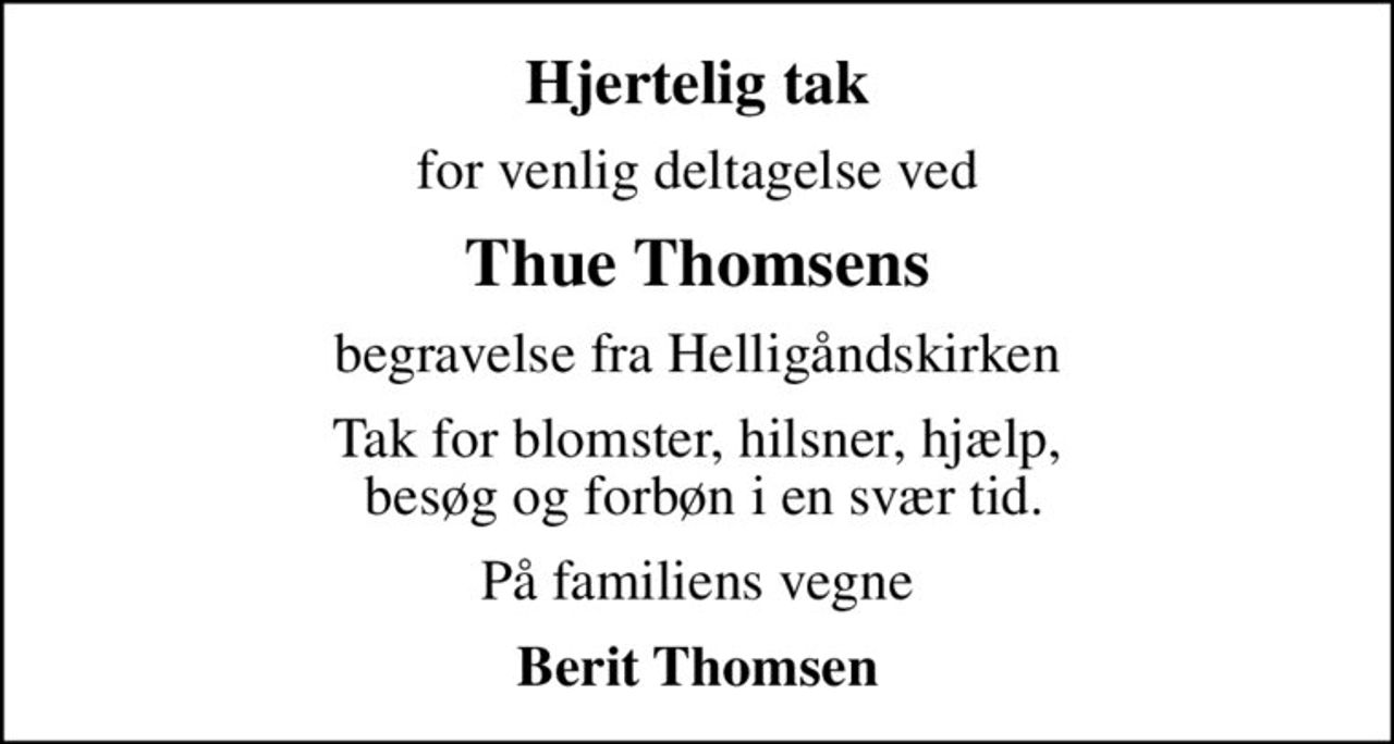 Hjertelig tak
for venlig deltagelse ved
Thue Thomsens
begravelse fra Helligåndskirken
Tak for blomster, hilsner, hjælp,  besøg og forbøn i en svær tid.
På familiens vegne
Berit Thomsen