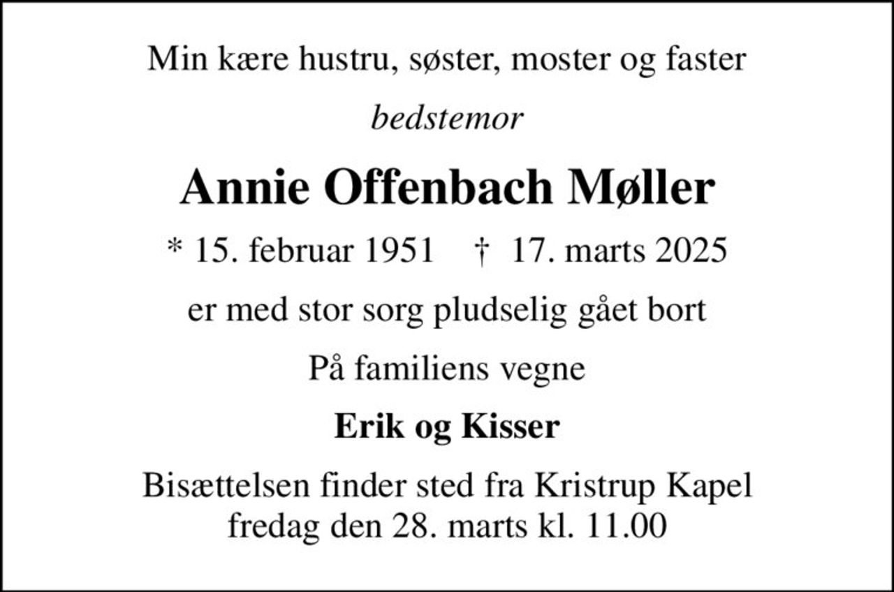 Min kære hustru, søster, moster og faster
bedstemor
Annie Offenbach Møller
* 15. februar 1951    ✝ 17. marts 2025
er med stor sorg pludselig gået bort
På familiens vegne
Erik og Kisser
Bisættelsen finder sted fra Kristrup Kapel  fredag den 28. marts kl. 11.00