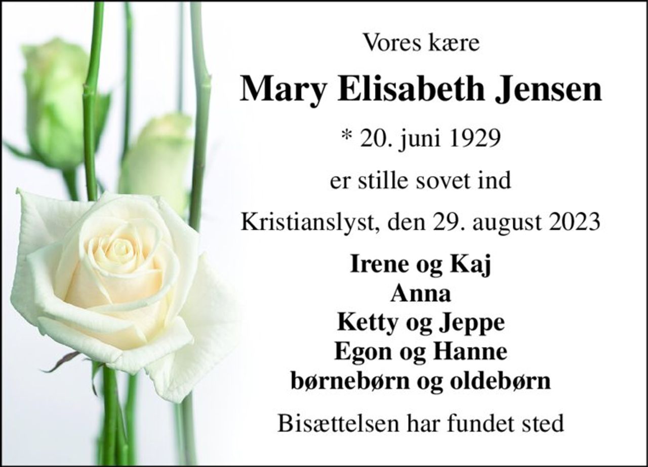 Vores kære 
Mary Elisabeth Jensen 
*​ 20. juni 1929 
er stille sovet ind 
Kristianslyst, den 29. august 2023 
Irene og Kaj Anna Ketty og Jeppe Egon og Hanne børnebørn og oldebørn 
Bisættelsen har fundet sted