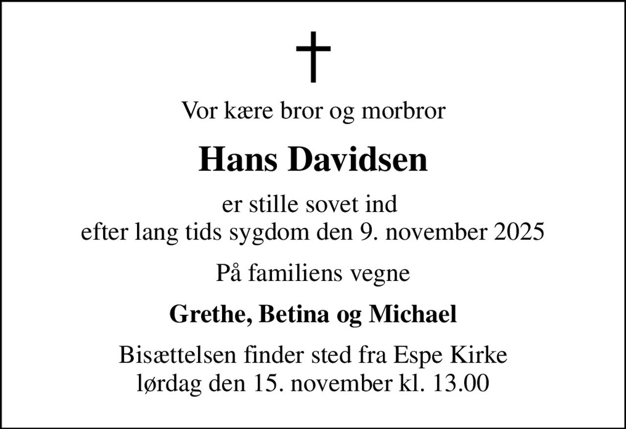 Vor kære bror og morbror
Hans Davidsen
er stille sovet ind  efter lang tids sygdom den 9. november 2025
På familiens vegne
Grethe, Betina og Michael
Bisættelsen finder sted fra Espe Kirke  lørdag den 15. november kl. 13.00