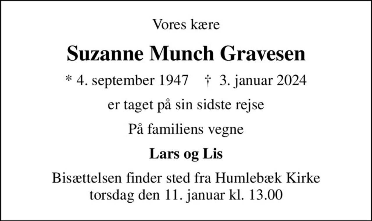 Vores kære
Suzanne Munch Gravesen
* 4. september 1947    ✝ 3. januar 2024
er taget på sin sidste rejse
På familiens vegne
Lars og Lis
Bisættelsen finder sted fra Humlebæk Kirke  torsdag den 11. januar kl. 13.00